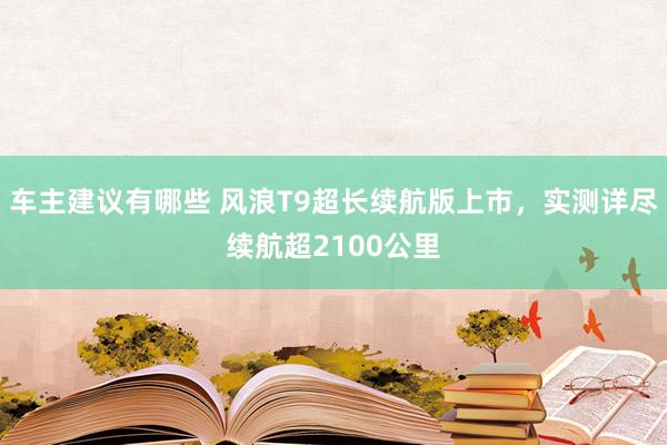 车主建议有哪些 风浪T9超长续航版上市，实测详尽续航超2100公里