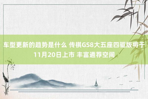 车型更新的趋势是什么 传祺GS8大五座四驱版将于11月20日上市 丰富遴荐空间