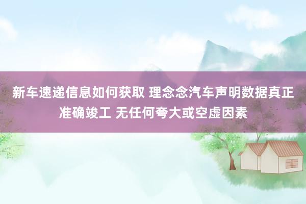 新车速递信息如何获取 理念念汽车声明数据真正准确竣工 无任何夸大或空虚因素