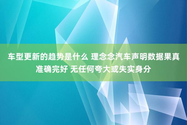 车型更新的趋势是什么 理念念汽车声明数据果真准确完好 无任何夸大或失实身分