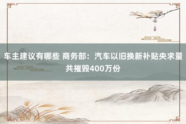 车主建议有哪些 商务部：汽车以旧换新补贴央求量共摧毁400万份