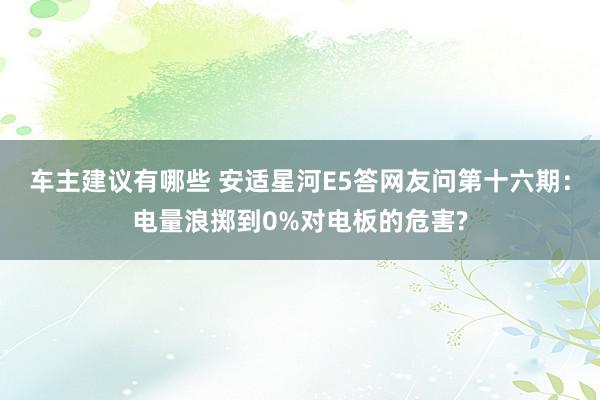 车主建议有哪些 安适星河E5答网友问第十六期：电量浪掷到0%对电板的危害?