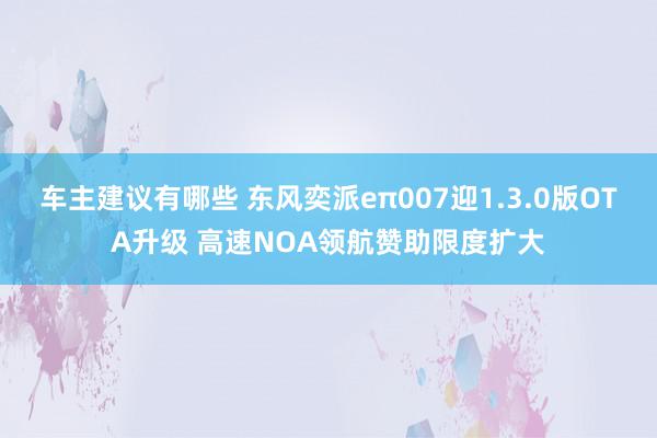 车主建议有哪些 东风奕派eπ007迎1.3.0版OTA升级 高速NOA领航赞助限度扩大