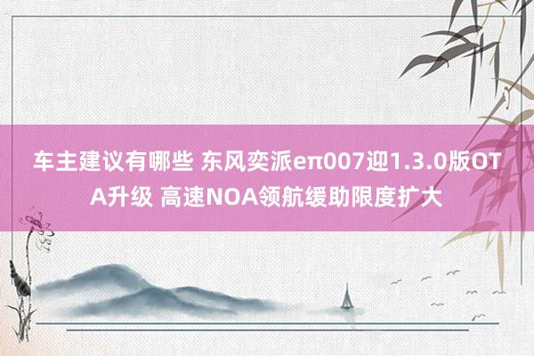 车主建议有哪些 东风奕派eπ007迎1.3.0版OTA升级 高速NOA领航缓助限度扩大