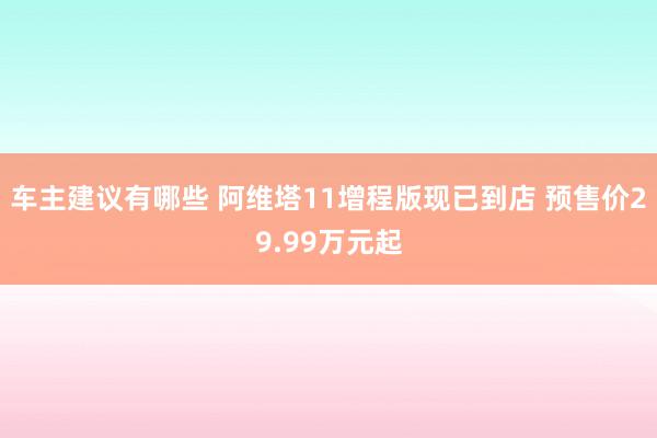 车主建议有哪些 阿维塔11增程版现已到店 预售价29.99万元起