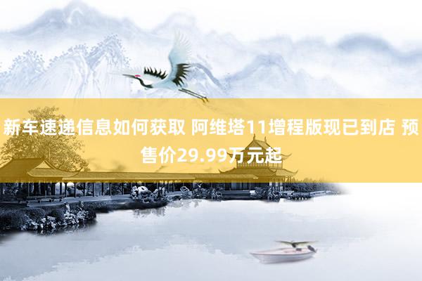 新车速递信息如何获取 阿维塔11增程版现已到店 预售价29.99万元起