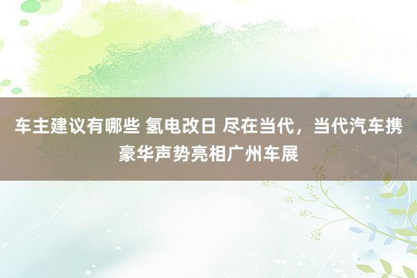 车主建议有哪些 氢电改日 尽在当代，当代汽车携豪华声势亮相广州车展