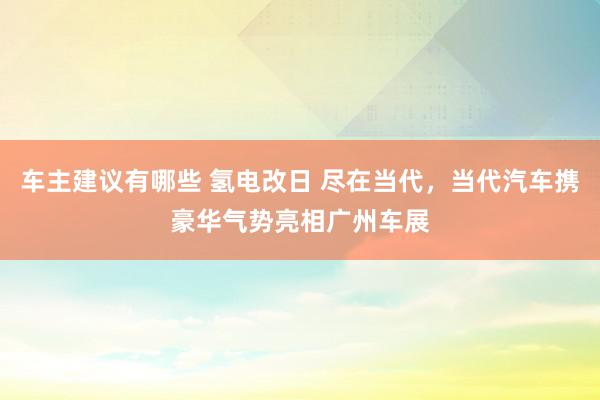 车主建议有哪些 氢电改日 尽在当代，当代汽车携豪华气势亮相广州车展