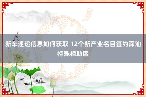 新车速递信息如何获取 12个新产业名目签约深汕特殊相助区