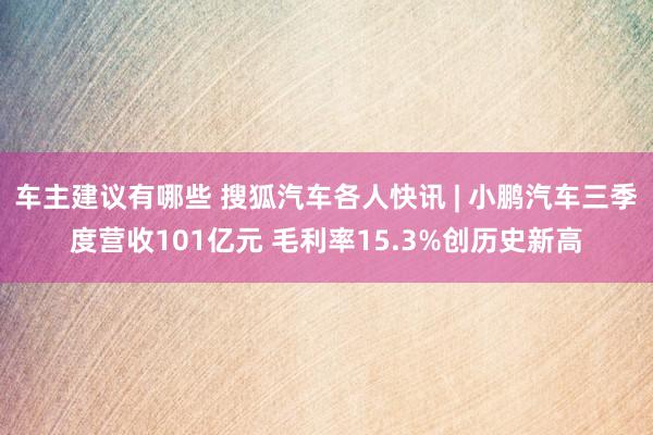 车主建议有哪些 搜狐汽车各人快讯 | 小鹏汽车三季度营收101亿元 毛利率15.3%创历史新高