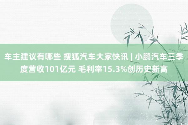 车主建议有哪些 搜狐汽车大家快讯 | 小鹏汽车三季度营收101亿元 毛利率15.3%创历史新高