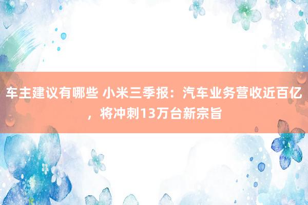 车主建议有哪些 小米三季报：汽车业务营收近百亿，将冲刺13万台新宗旨