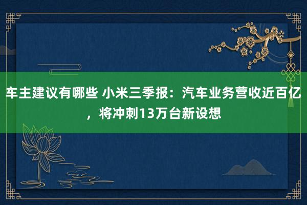 车主建议有哪些 小米三季报：汽车业务营收近百亿，将冲刺13万台新设想