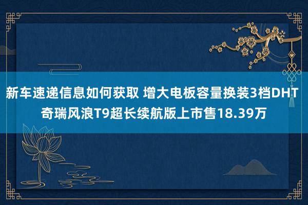 新车速递信息如何获取 增大电板容量换装3档DHT 奇瑞风浪T9超长续航版上市售18.39万